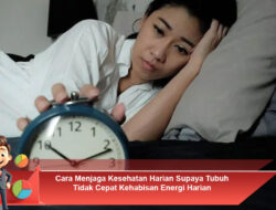 Cara Menjaga Kesehatan Harian Supaya Tubuh Tidak Cepat Kehabisan Energi Harian